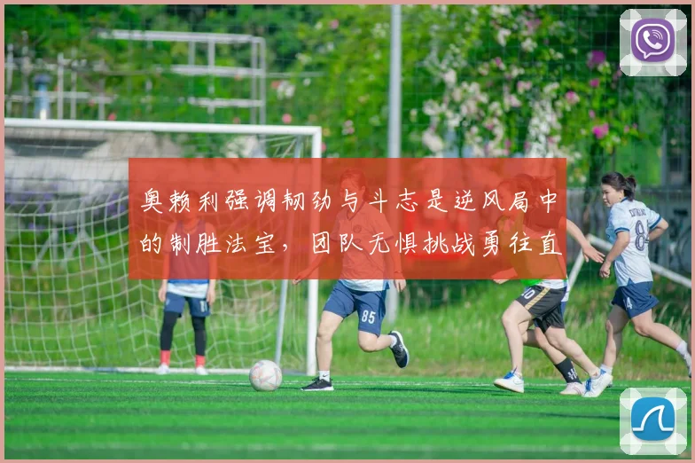 奥赖利强调韧劲与斗志是逆风局中的制胜法宝，团队无惧挑战勇往直前