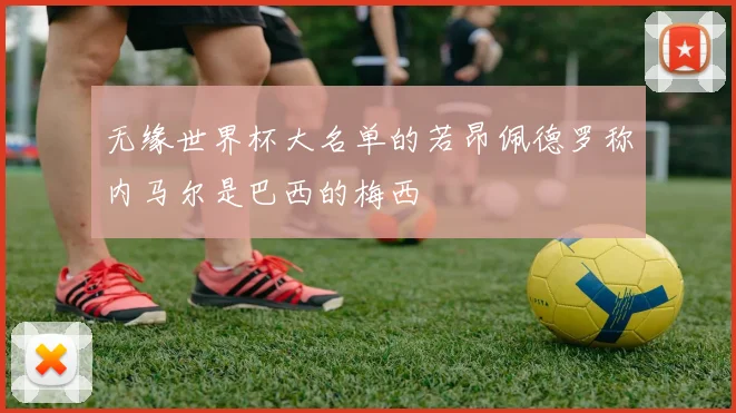 无缘世界杯大名单的若昂佩德罗称内马尔是巴西的梅西