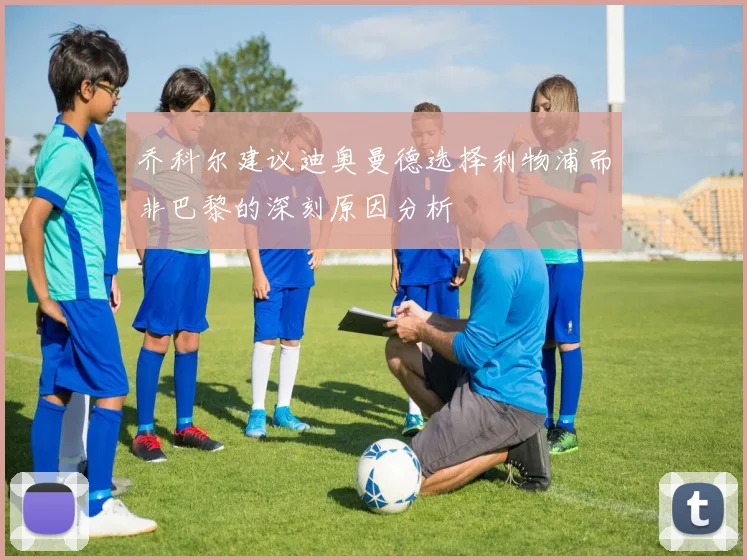 乔科尔建议迪奥曼德选择利物浦而非巴黎的深刻原因分析