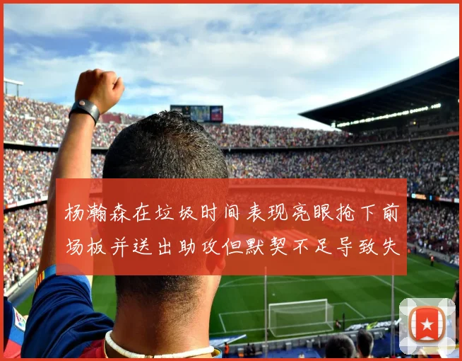 杨瀚森在垃圾时间表现亮眼抢下前场板并送出助攻但默契不足导致失误