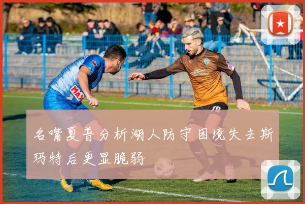 名嘴夏普分析湖人防守困境失去斯玛特后更显脆弱