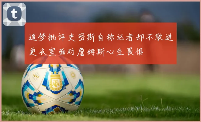 追梦批评史密斯自称记者却不敢进更衣室面对詹姆斯心生畏惧
