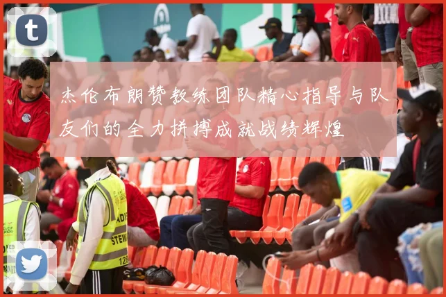 杰伦布朗赞教练团队精心指导与队友们的全力拼搏成就战绩辉煌