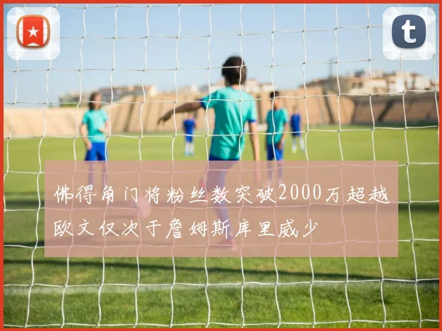 佛得角门将粉丝数突破2000万超越欧文仅次于詹姆斯库里威少