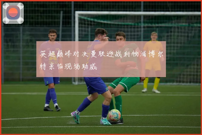 英超巅峰对决曼联迎战利物浦博尔特亲临现场助威