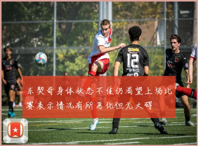 东契奇身体状态不佳仍渴望上场比赛表示情况有所恶化但无大碍