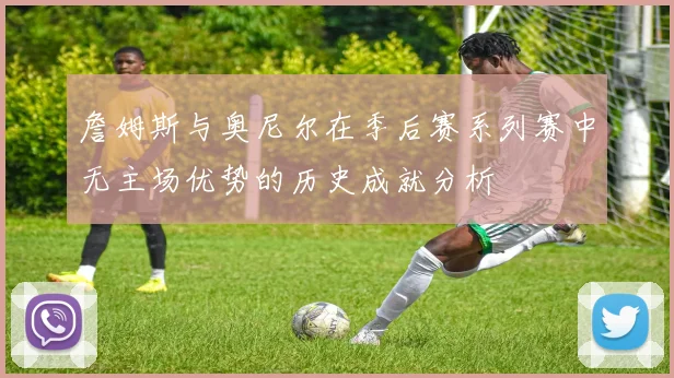 詹姆斯与奥尼尔在季后赛系列赛中无主场优势的历史成就分析