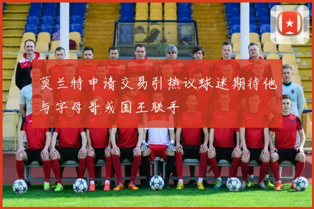 莫兰特申请交易引热议球迷期待他与字母哥或国王联手